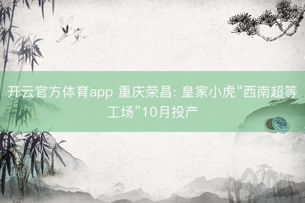 开云官方体育app 重庆荣昌: 皇家小虎“西南超等工场”10月投产