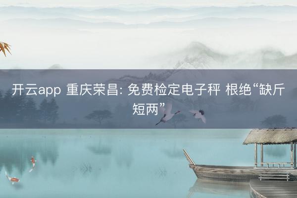 开云app 重庆荣昌: 免费检定电子秤 根绝“缺斤短两”