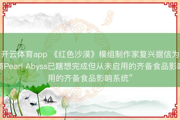 开云体育app 《红色沙漠》模组制作家复兴据信为“竖立商Pearl Abyss已瞎想完成但从未启用的齐备食品影响系统”