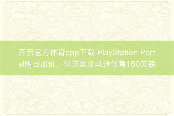 开云官方体育app下载 PlayStation Portal明日加价,但英国亚马逊仅售150英镑