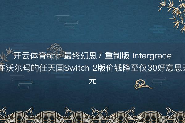 开云体育app 最终幻思7 重制版 Intergrade 在沃尔玛的任天国Switch 2版价钱降至仅30好意思元