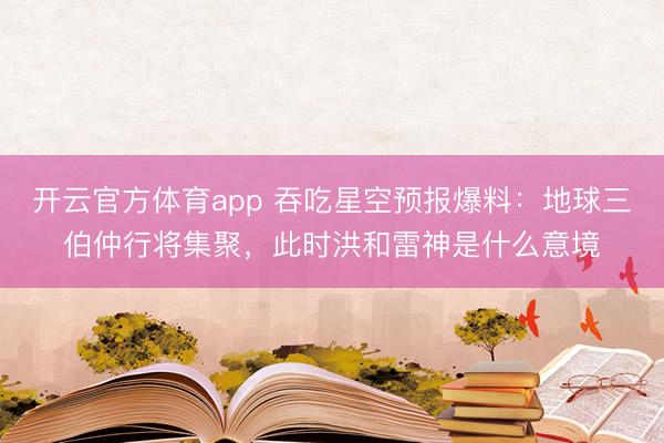 开云官方体育app 吞吃星空预报爆料:地球三伯仲行将集聚,此时洪和雷神是什么意境