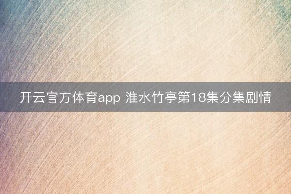 开云官方体育app 淮水竹亭第18集分集剧情