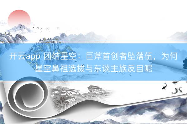 开云app 团结星空:巨斧首创者坠落伍,为何星空鼻祖选拔与东谈主族反目呢