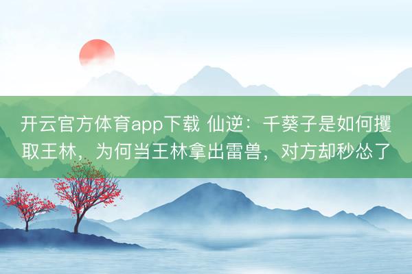开云官方体育app下载 仙逆：千葵子是如何攫取王林，为何当王林拿出雷兽，对方却秒怂了
