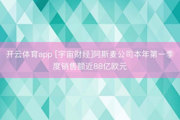 开云体育app [宇宙财经]阿斯麦公司本年第一季度销售额近88亿欧元