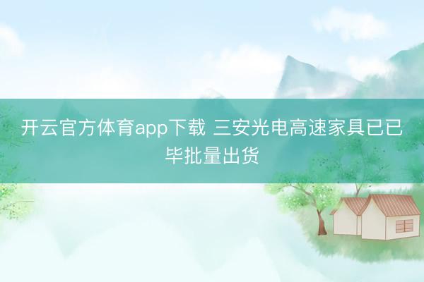 开云官方体育app下载 三安光电高速家具已已毕批量出货