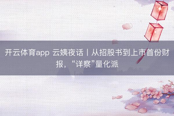 开云体育app 云姨夜话丨从招股书到上市首份财报，“详察”量化派