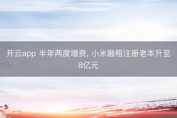 开云app 半年两度增资， 小米融租注册老本升至8亿元