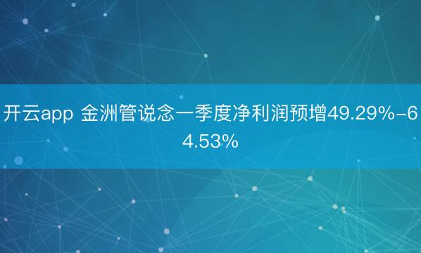 开云app 金洲管说念一季度净利润预增49.29%-64.53%