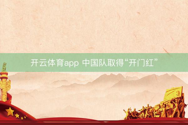 开云体育app 中国队取得“开门红”
