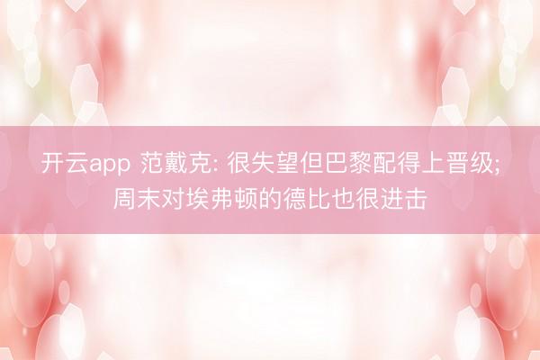 开云app 范戴克: 很失望但巴黎配得上晋级;周末对埃弗顿的德比也很进击