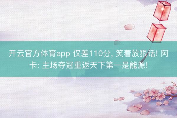 开云官方体育app 仅差110分, 笑着放狠话! 阿卡: 主场夺冠重返天下第一是能源!