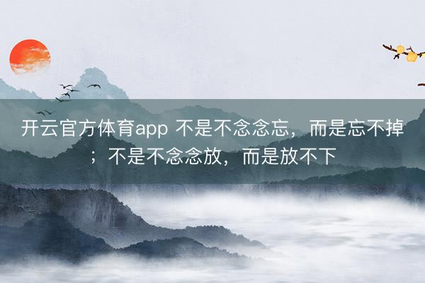 开云官方体育app 不是不念念忘，而是忘不掉；不是不念念放，而是放不下