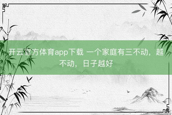 开云官方体育app下载 一个家庭有三不动，越不动，日子越好