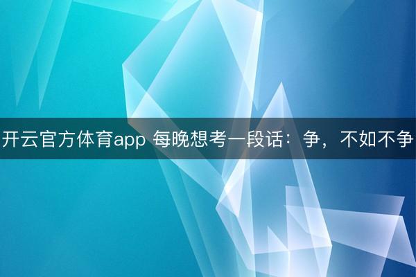 开云官方体育app 每晚想考一段话：争，不如不争