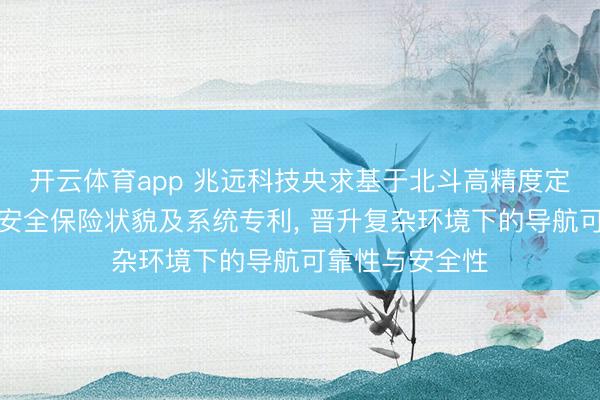 开云体育app 兆远科技央求基于北斗高精度定位的特种功课安全保险状貌及系统专利， 晋升复杂环境下的导航可靠性与安全性