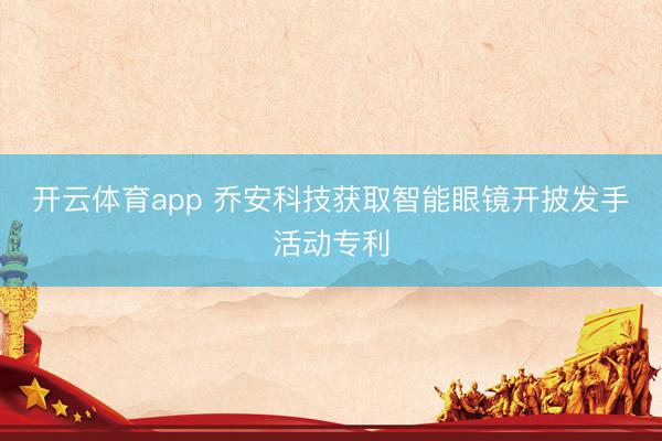 开云体育app 乔安科技获取智能眼镜开披发手活动专利