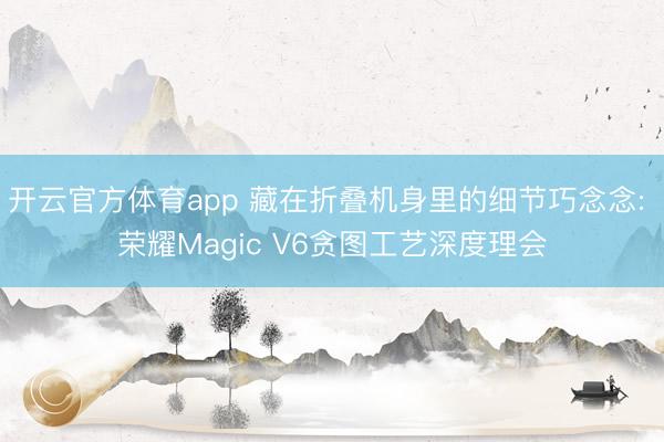 开云官方体育app 藏在折叠机身里的细节巧念念: 荣耀Magic V6贪图工艺深度理会