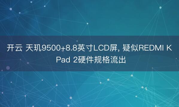 开云 天玑9500+8.8英寸LCD屏， 疑似REDMI K Pad 2硬件规格流出