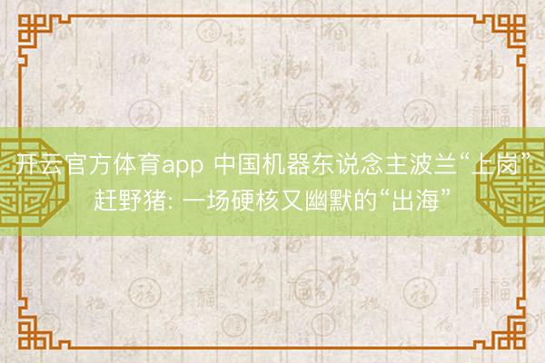 开云官方体育app 中国机器东说念主波兰“上岗”赶野猪: 一场硬核又幽默的“出海”