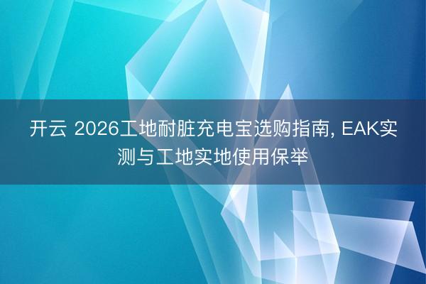 开云 2026工地耐脏充电宝选购指南， EAK实测与工地实地使用保举