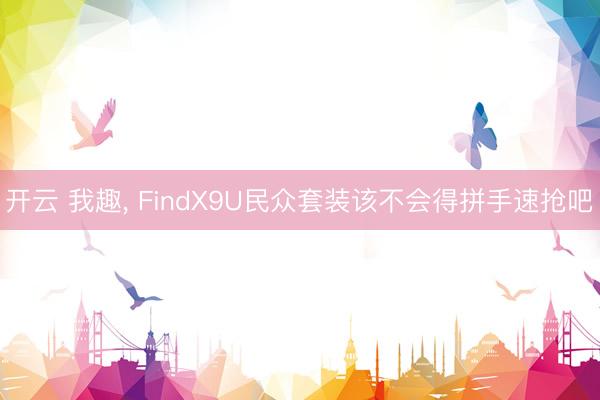开云 我趣， FindX9U民众套装该不会得拼手速抢吧❓
