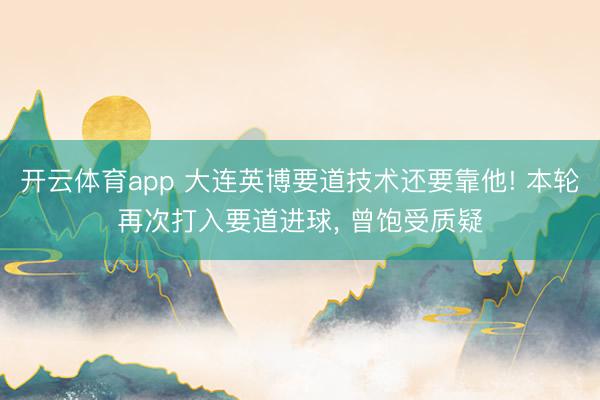 开云体育app 大连英博要道技术还要靠他! 本轮再次打入要道进球， 曾饱受质疑