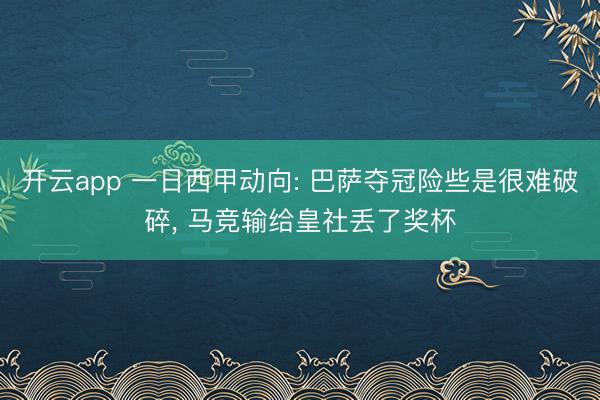 开云app 一日西甲动向: 巴萨夺冠险些是很难破碎， 马竞输给皇社丢了奖杯