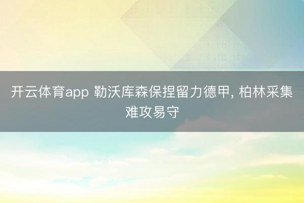 开云体育app 勒沃库森保捏留力德甲， 柏林采集难攻易守