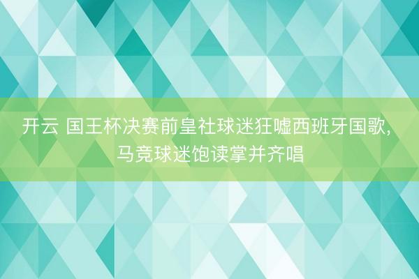 开云 国王杯决赛前皇社球迷狂嘘西班牙国歌， 马竞球迷饱读掌并齐唱