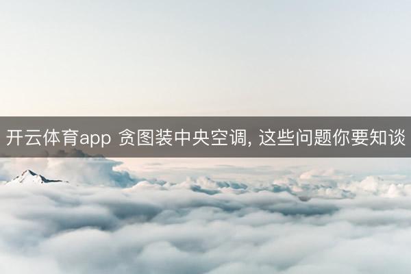 开云体育app 贪图装中央空调， 这些问题你要知谈