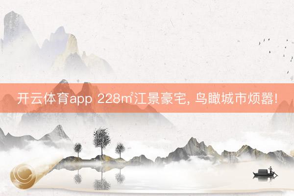 开云体育app 228㎡江景豪宅， 鸟瞰城市烦嚣!