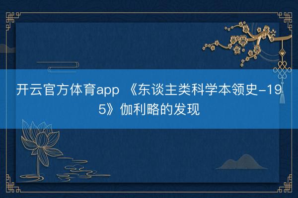 开云官方体育app 《东谈主类科学本领史-195》伽利略的发现