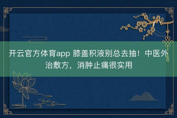 开云官方体育app 膝盖积液别总去抽！中医外治敷方，消肿止痛很实用