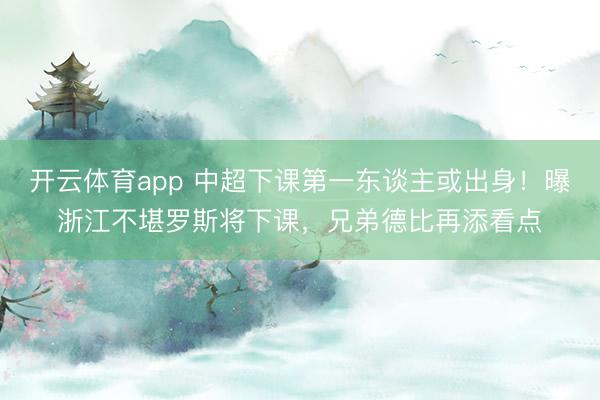 开云体育app 中超下课第一东谈主或出身！曝浙江不堪罗斯将下课，兄弟德比再添看点