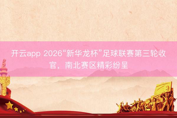 开云app 2026“新华龙杯”足球联赛第三轮收官，南北赛区精彩纷呈