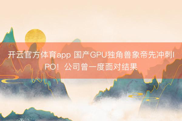 开云官方体育app 国产GPU独角兽象帝先冲刺IPO！公司曾一度面对结果