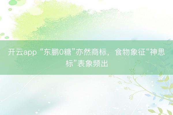 开云app “东鹏0糖”亦然商标，食物象征“神思标”表象频出