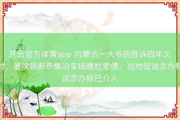 开云官方体育app 内蒙古一大爷因胜诉四年欠款未兑付，屡次锯断市集泊车场雕栏索债；当地街说念办称已介入
