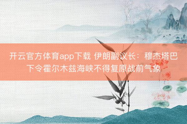 开云官方体育app下载 伊朗副议长：穆杰塔巴下令霍尔木兹海峡不得复原战前气象