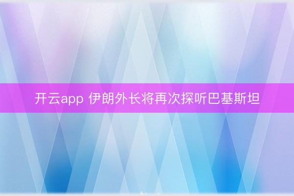开云app 伊朗外长将再次探听巴基斯坦