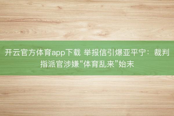 开云官方体育app下载 举报信引爆亚平宁：裁判指派官涉嫌“体育乱来”始末