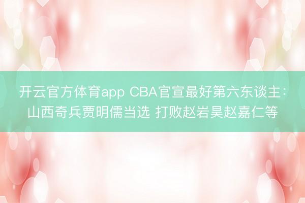 开云官方体育app CBA官宣最好第六东谈主：山西奇兵贾明儒当选 打败赵岩昊赵嘉仁等