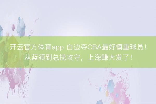 开云官方体育app 白边夺CBA最好慎重球员！从蓝领到总揽攻守，上海赚大发了！