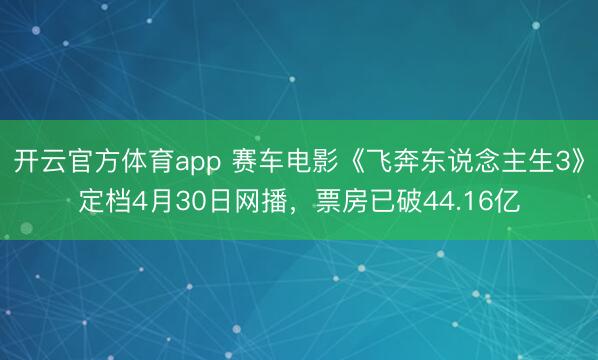 开云官方体育app 赛车电影《飞奔东说念主生3》定档4月30日网播，票房已破44.16亿