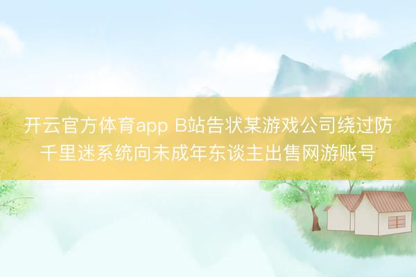 开云官方体育app B站告状某游戏公司绕过防千里迷系统向未成年东谈主出售网游账号