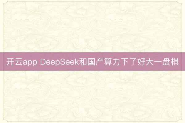开云app DeepSeek和国产算力下了好大一盘棋