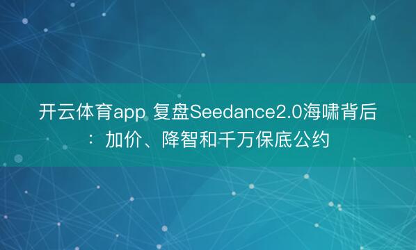 开云体育app 复盘Seedance2.0海啸背后：加价、降智和千万保底公约