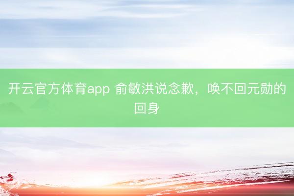 开云官方体育app 俞敏洪说念歉，唤不回元勋的回身